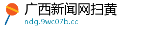 广西新闻网扫黄